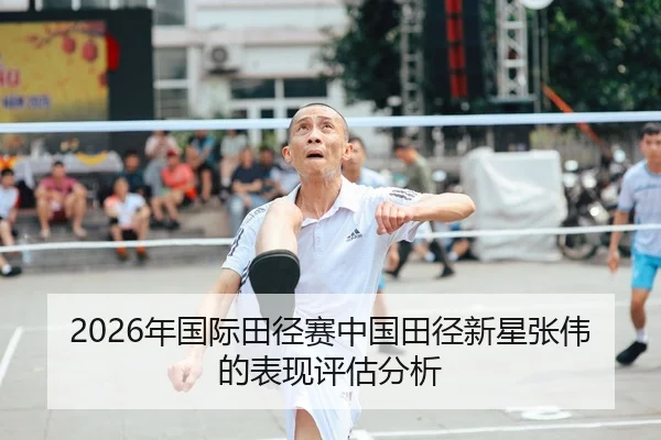 2026年国际田径赛中国田径新星张伟的表现评估分析