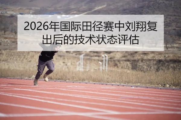 2026年国际田径赛中刘翔复出后的技术状态评估