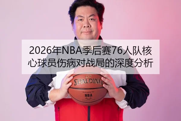 2026年NBA季后赛76人队核心球员伤病对战局的深度分析