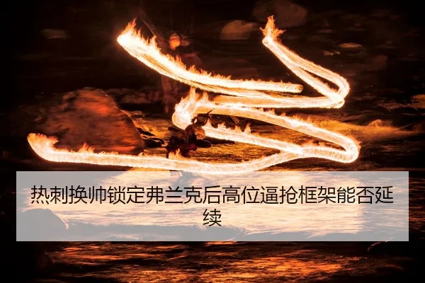 热刺换帅锁定弗兰克后高位逼抢框架能否延续
