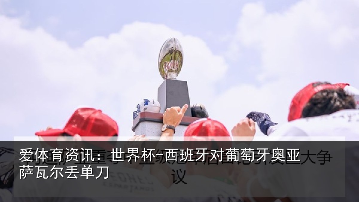 爱体育资讯：世界杯-西班牙对葡萄牙奥亚萨瓦尔丢单刀
