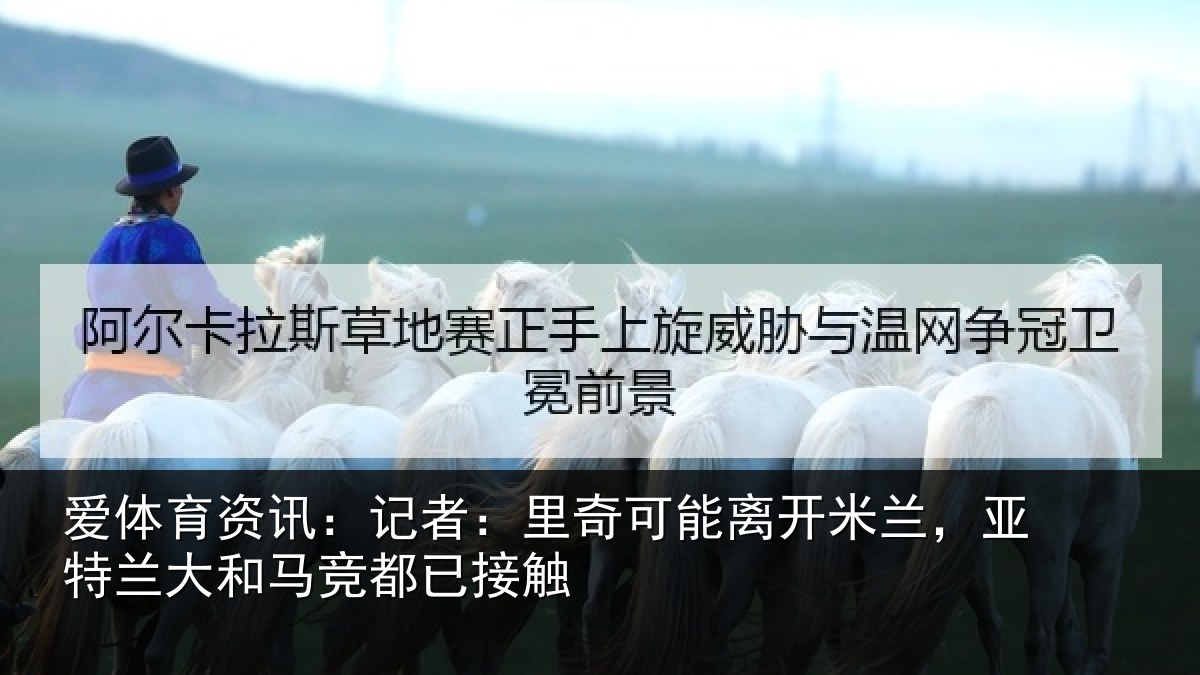 爱体育资讯：记者：里奇可能离开米兰，亚特兰大和马竞都已接触