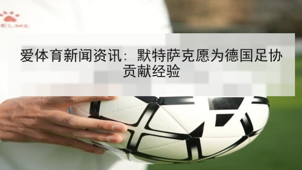 爱体育新闻资讯: 默特萨克愿为德国足协贡献经验