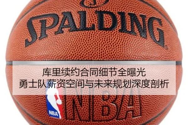 库里续约合同细节全曝光 勇士队薪资空间与未来规划深度剖析